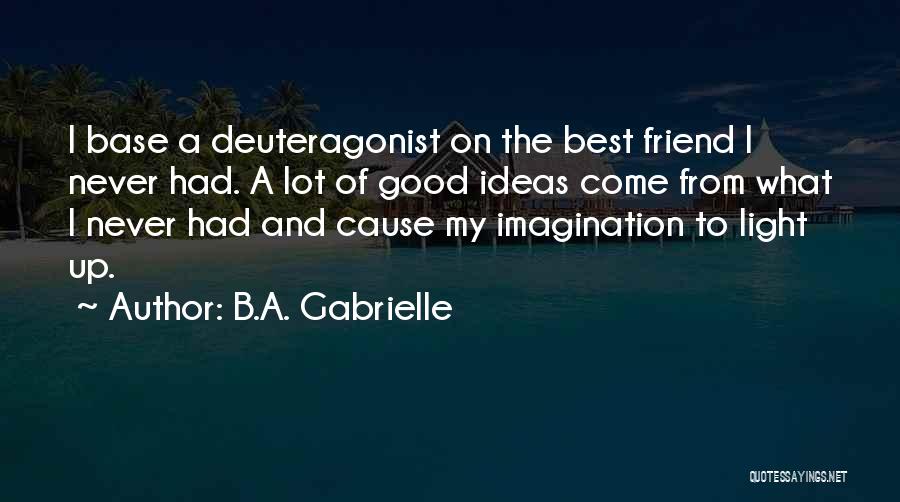 B.A. Gabrielle Quotes: I Base A Deuteragonist On The Best Friend I Never Had. A Lot Of Good Ideas Come From What I