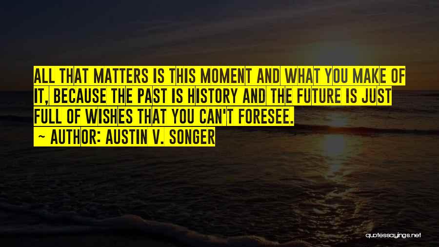 Austin V. Songer Quotes: All That Matters Is This Moment And What You Make Of It, Because The Past Is History And The Future