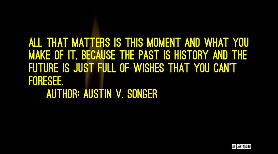 Austin V. Songer Quotes: All That Matters Is This Moment And What You Make Of It, Because The Past Is History And The Future