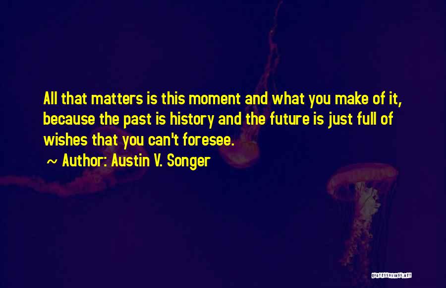 Austin V. Songer Quotes: All That Matters Is This Moment And What You Make Of It, Because The Past Is History And The Future