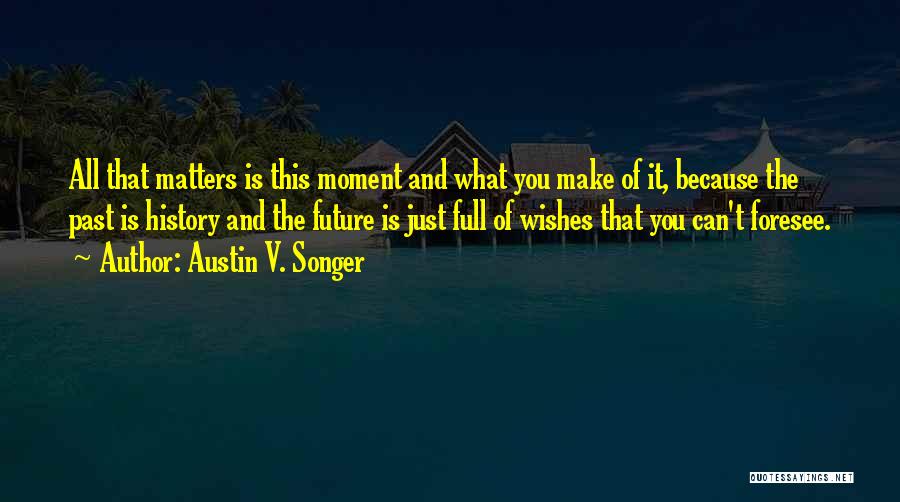 Austin V. Songer Quotes: All That Matters Is This Moment And What You Make Of It, Because The Past Is History And The Future