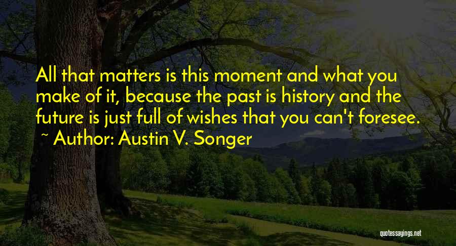 Austin V. Songer Quotes: All That Matters Is This Moment And What You Make Of It, Because The Past Is History And The Future