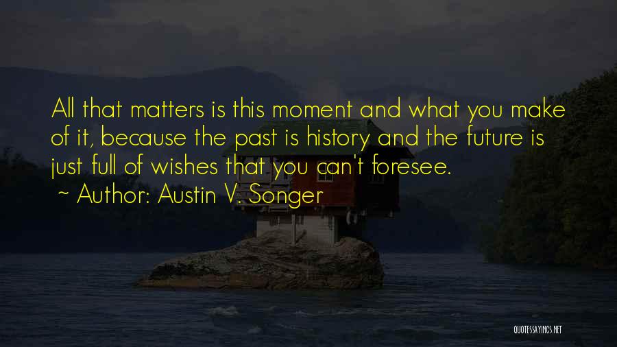 Austin V. Songer Quotes: All That Matters Is This Moment And What You Make Of It, Because The Past Is History And The Future