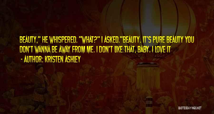 Kristen Ashley Quotes: Beauty, He Whispered. What? I Asked.beauty. It's Pure Beauty You Don't Wanna Be Away From Me. I Don't Like That,