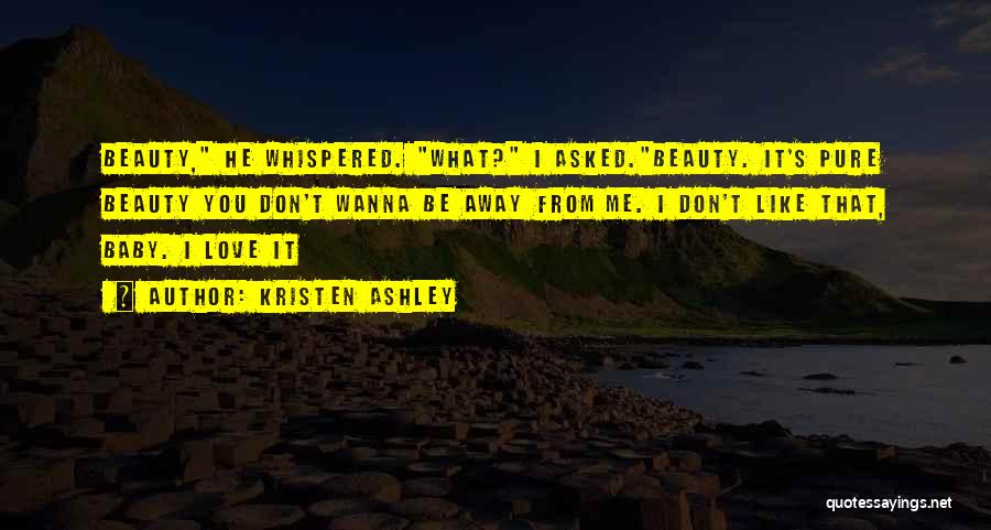 Kristen Ashley Quotes: Beauty, He Whispered. What? I Asked.beauty. It's Pure Beauty You Don't Wanna Be Away From Me. I Don't Like That,