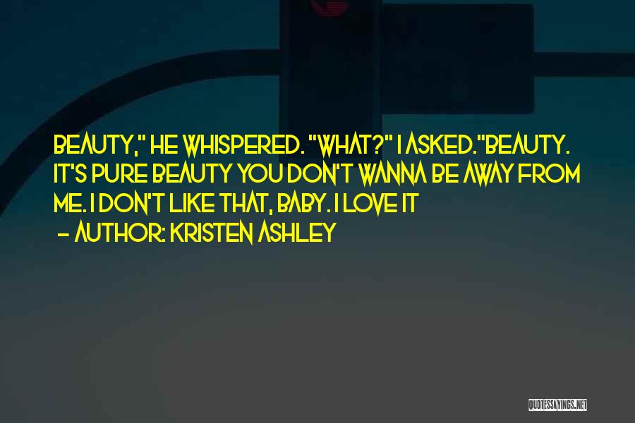 Kristen Ashley Quotes: Beauty, He Whispered. What? I Asked.beauty. It's Pure Beauty You Don't Wanna Be Away From Me. I Don't Like That,