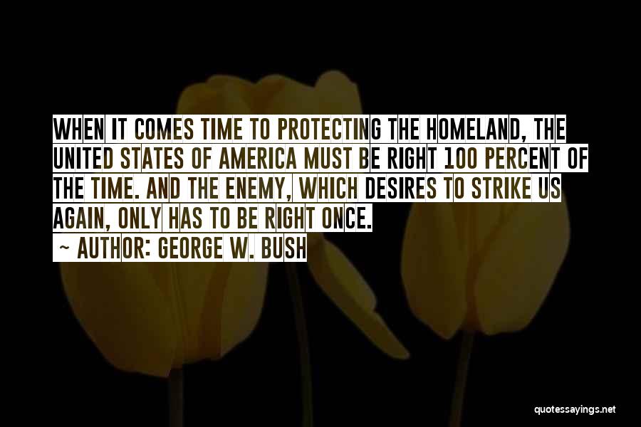 George W. Bush Quotes: When It Comes Time To Protecting The Homeland, The United States Of America Must Be Right 100 Percent Of The