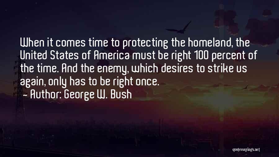 George W. Bush Quotes: When It Comes Time To Protecting The Homeland, The United States Of America Must Be Right 100 Percent Of The