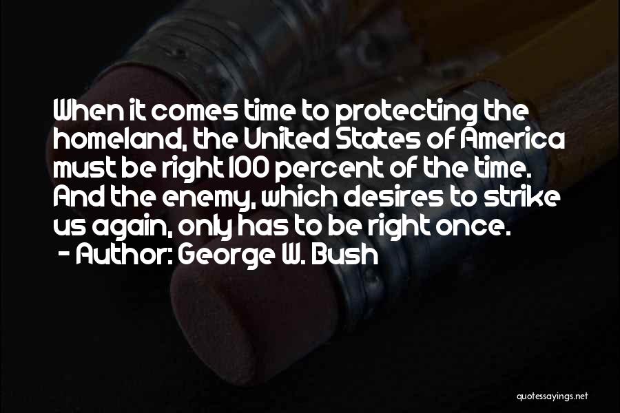 George W. Bush Quotes: When It Comes Time To Protecting The Homeland, The United States Of America Must Be Right 100 Percent Of The