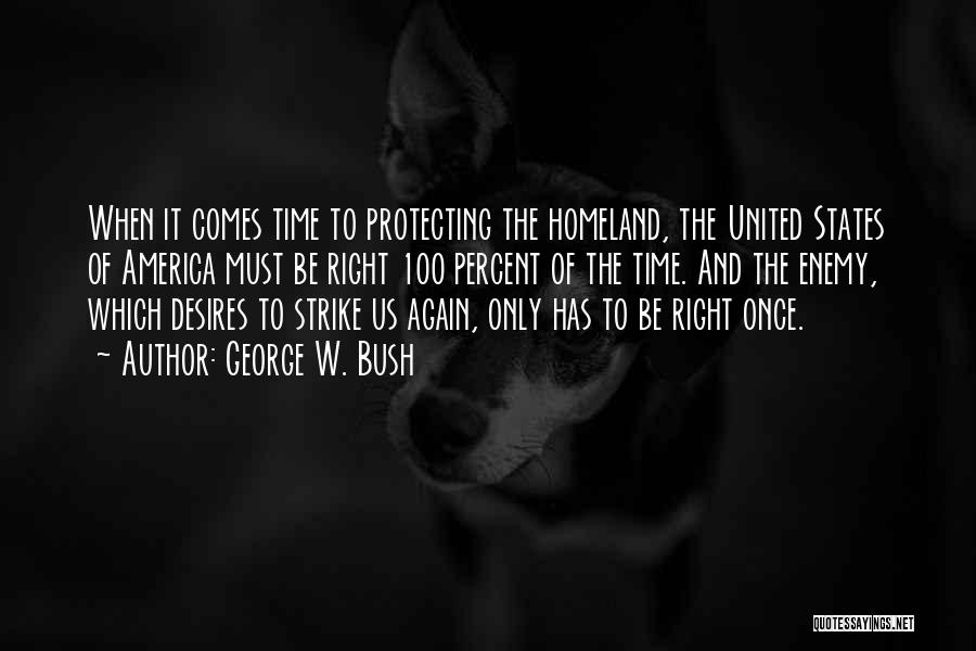 George W. Bush Quotes: When It Comes Time To Protecting The Homeland, The United States Of America Must Be Right 100 Percent Of The