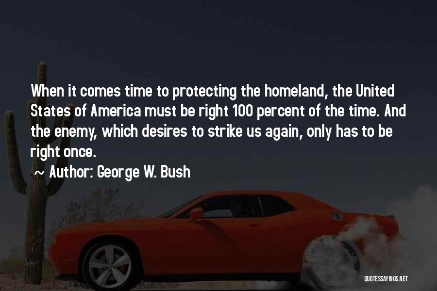 George W. Bush Quotes: When It Comes Time To Protecting The Homeland, The United States Of America Must Be Right 100 Percent Of The