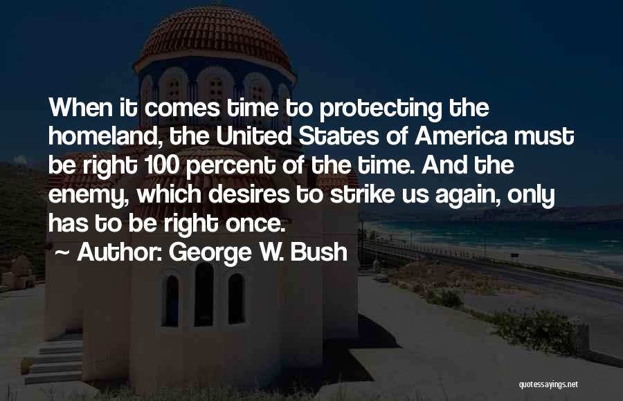 George W. Bush Quotes: When It Comes Time To Protecting The Homeland, The United States Of America Must Be Right 100 Percent Of The