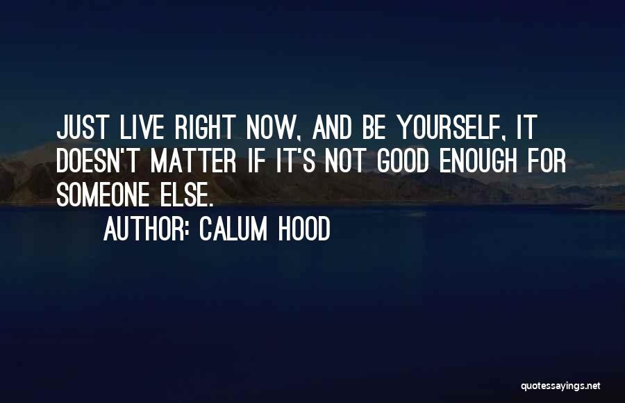 Calum Hood Quotes: Just Live Right Now, And Be Yourself, It Doesn't Matter If It's Not Good Enough For Someone Else.