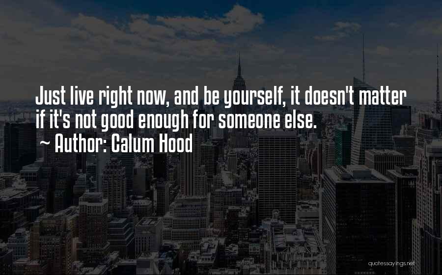 Calum Hood Quotes: Just Live Right Now, And Be Yourself, It Doesn't Matter If It's Not Good Enough For Someone Else.