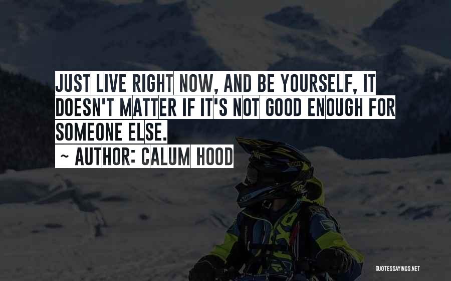 Calum Hood Quotes: Just Live Right Now, And Be Yourself, It Doesn't Matter If It's Not Good Enough For Someone Else.