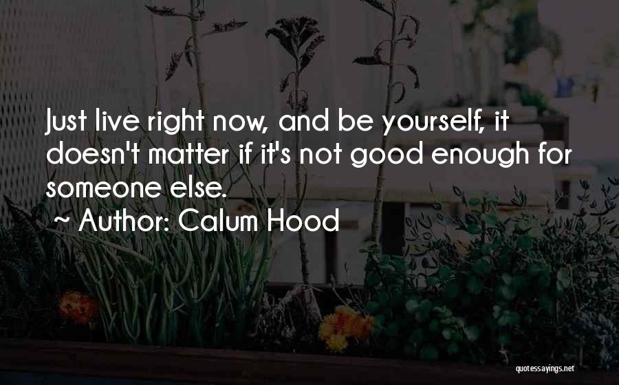 Calum Hood Quotes: Just Live Right Now, And Be Yourself, It Doesn't Matter If It's Not Good Enough For Someone Else.