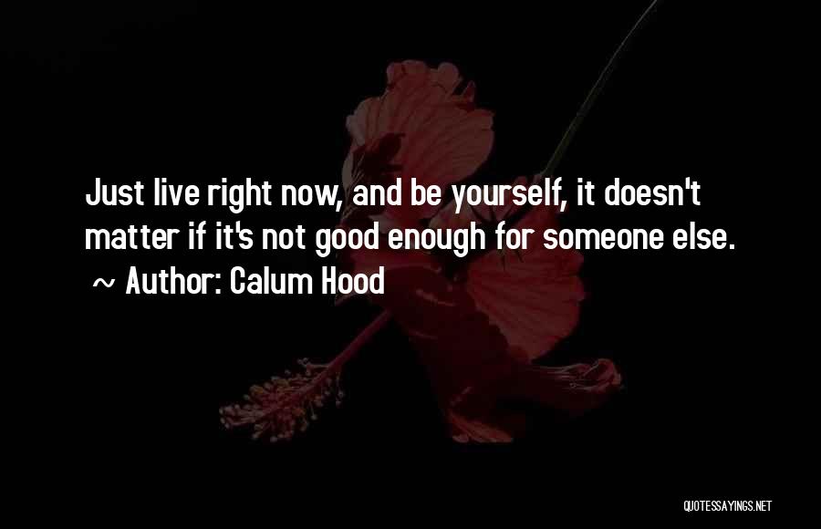 Calum Hood Quotes: Just Live Right Now, And Be Yourself, It Doesn't Matter If It's Not Good Enough For Someone Else.