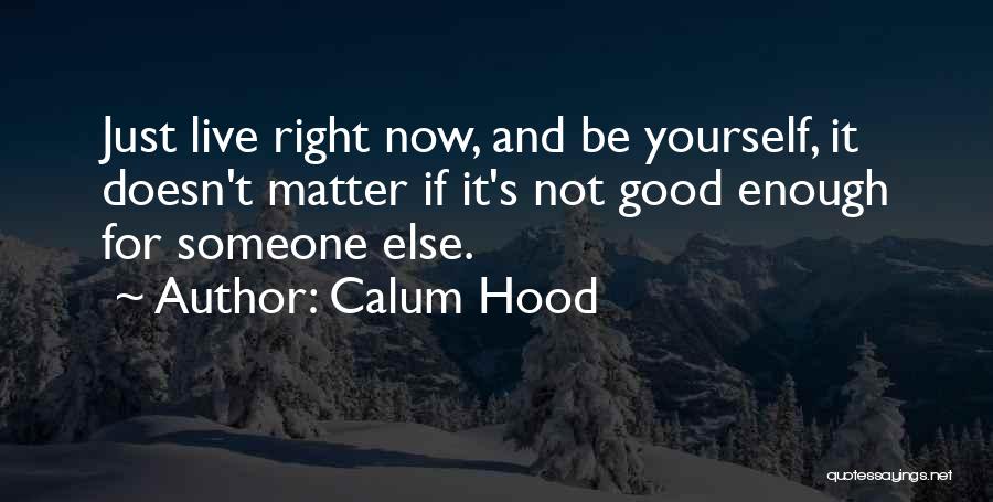 Calum Hood Quotes: Just Live Right Now, And Be Yourself, It Doesn't Matter If It's Not Good Enough For Someone Else.