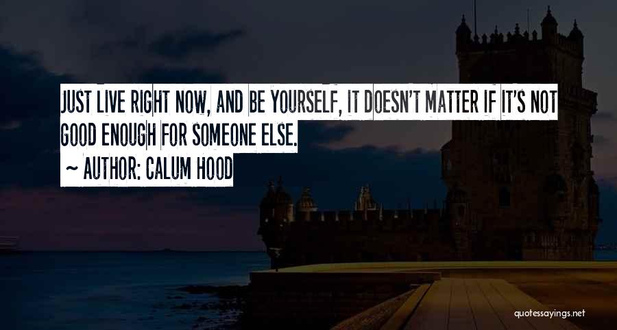 Calum Hood Quotes: Just Live Right Now, And Be Yourself, It Doesn't Matter If It's Not Good Enough For Someone Else.