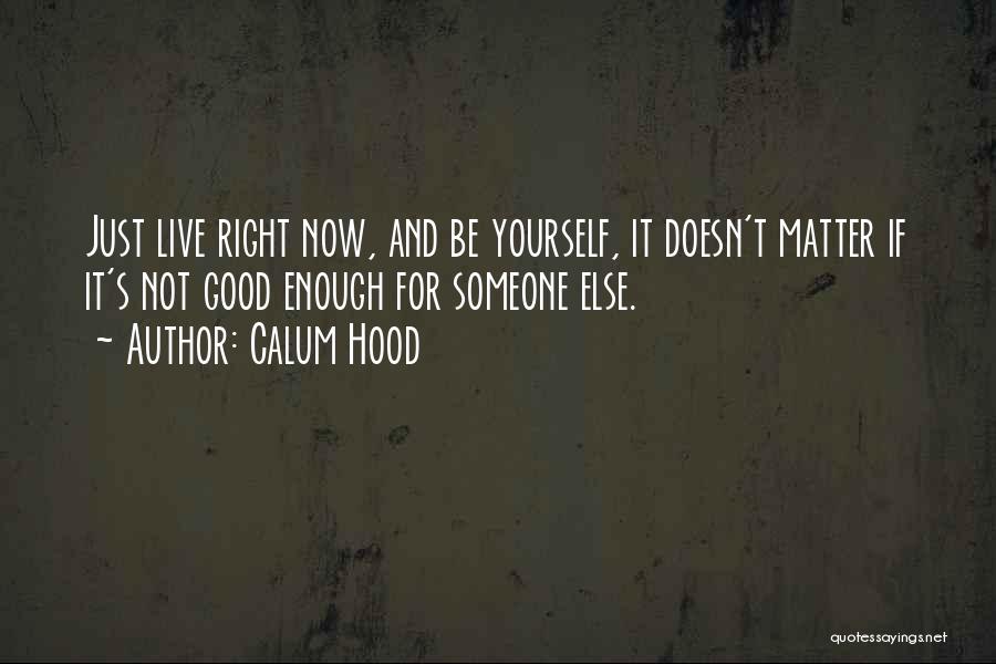 Calum Hood Quotes: Just Live Right Now, And Be Yourself, It Doesn't Matter If It's Not Good Enough For Someone Else.