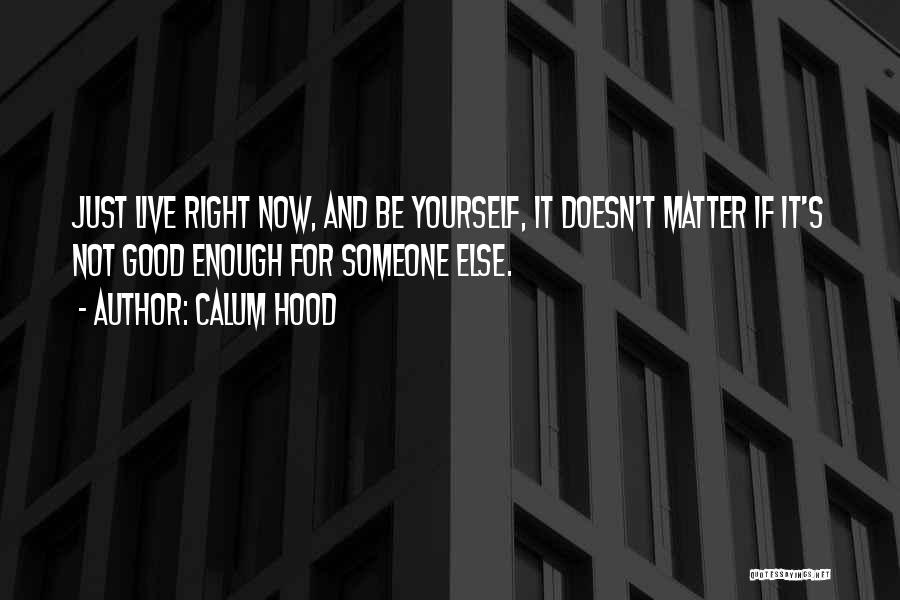 Calum Hood Quotes: Just Live Right Now, And Be Yourself, It Doesn't Matter If It's Not Good Enough For Someone Else.