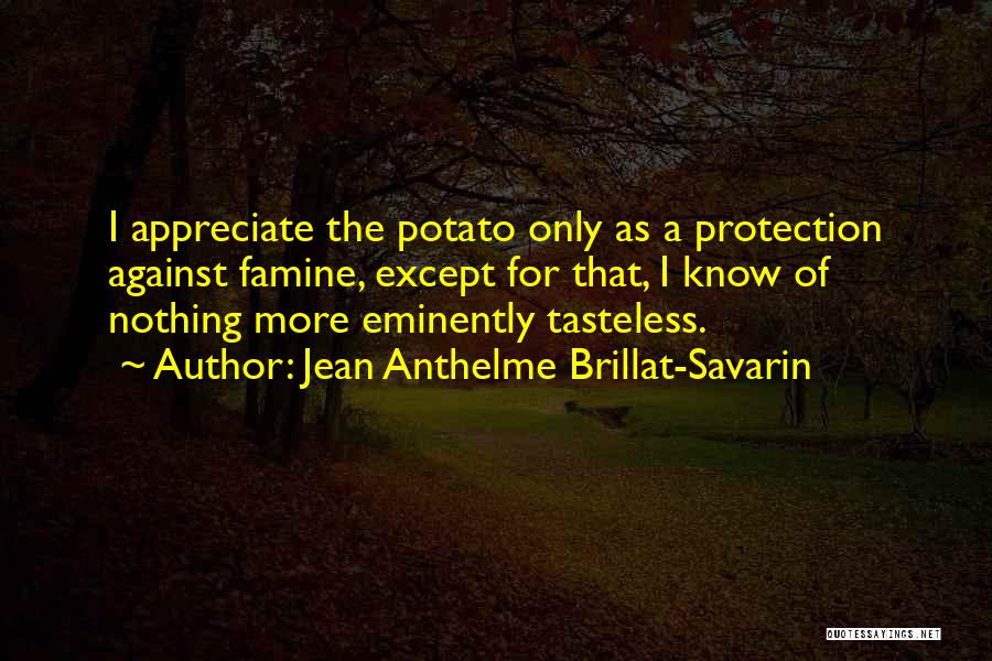 Jean Anthelme Brillat-Savarin Quotes: I Appreciate The Potato Only As A Protection Against Famine, Except For That, I Know Of Nothing More Eminently Tasteless.