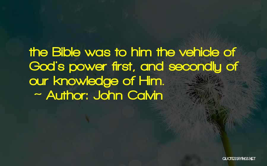 John Calvin Quotes: The Bible Was To Him The Vehicle Of God's Power First, And Secondly Of Our Knowledge Of Him.