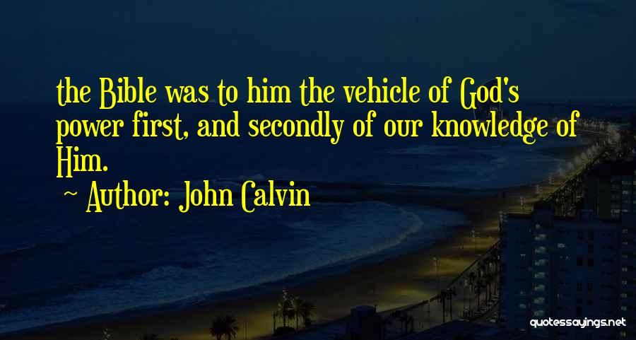 John Calvin Quotes: The Bible Was To Him The Vehicle Of God's Power First, And Secondly Of Our Knowledge Of Him.