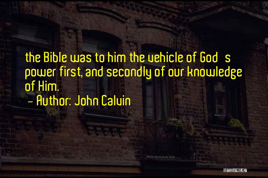 John Calvin Quotes: The Bible Was To Him The Vehicle Of God's Power First, And Secondly Of Our Knowledge Of Him.