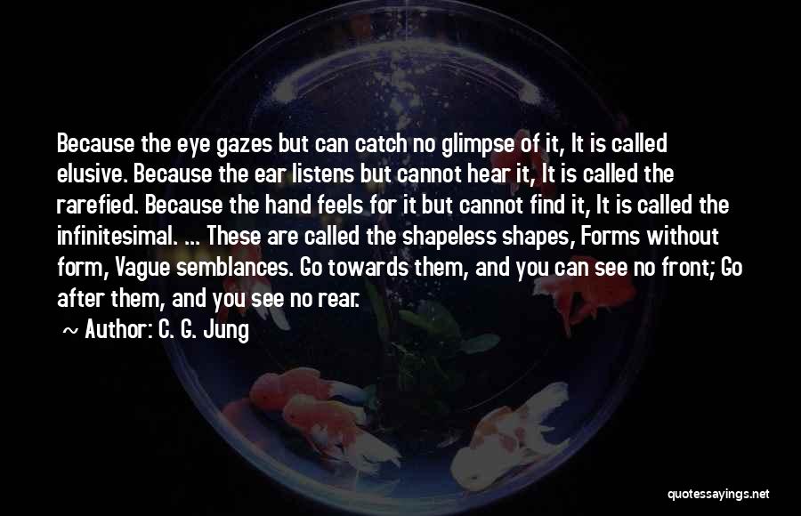 C. G. Jung Quotes: Because The Eye Gazes But Can Catch No Glimpse Of It, It Is Called Elusive. Because The Ear Listens But