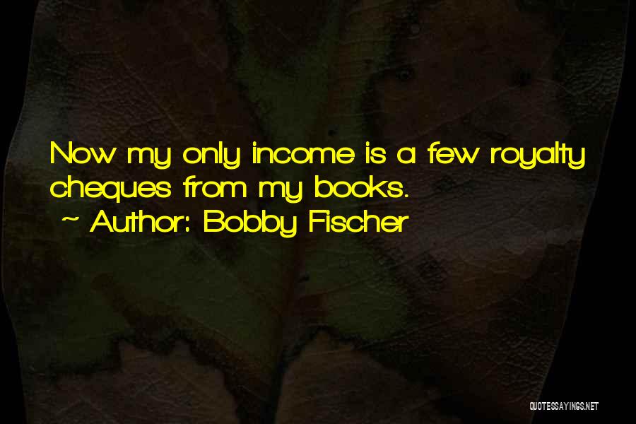 Bobby Fischer Quotes: Now My Only Income Is A Few Royalty Cheques From My Books.