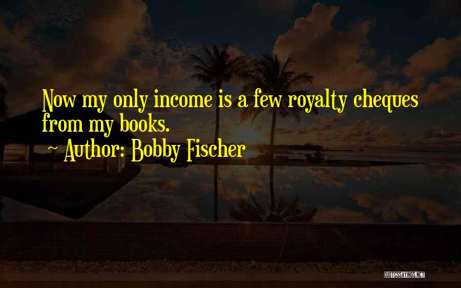 Bobby Fischer Quotes: Now My Only Income Is A Few Royalty Cheques From My Books.