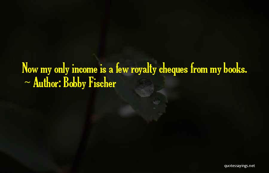 Bobby Fischer Quotes: Now My Only Income Is A Few Royalty Cheques From My Books.