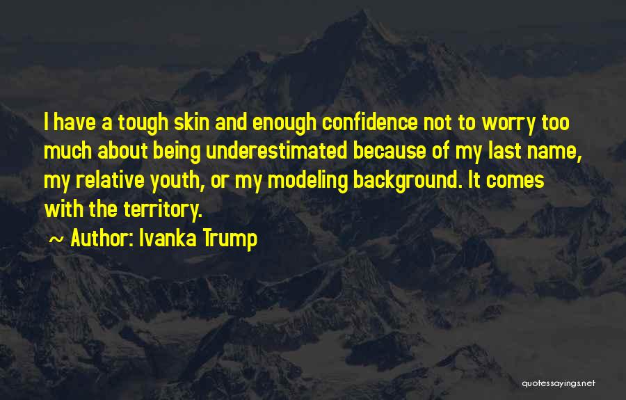 Ivanka Trump Quotes: I Have A Tough Skin And Enough Confidence Not To Worry Too Much About Being Underestimated Because Of My Last