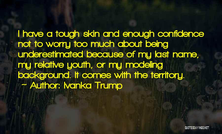Ivanka Trump Quotes: I Have A Tough Skin And Enough Confidence Not To Worry Too Much About Being Underestimated Because Of My Last