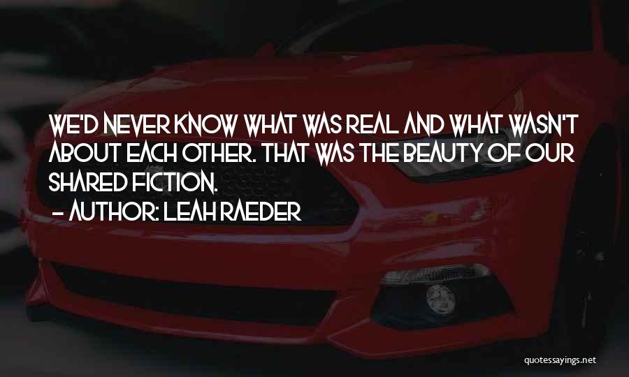 Leah Raeder Quotes: We'd Never Know What Was Real And What Wasn't About Each Other. That Was The Beauty Of Our Shared Fiction.