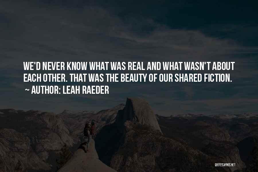 Leah Raeder Quotes: We'd Never Know What Was Real And What Wasn't About Each Other. That Was The Beauty Of Our Shared Fiction.