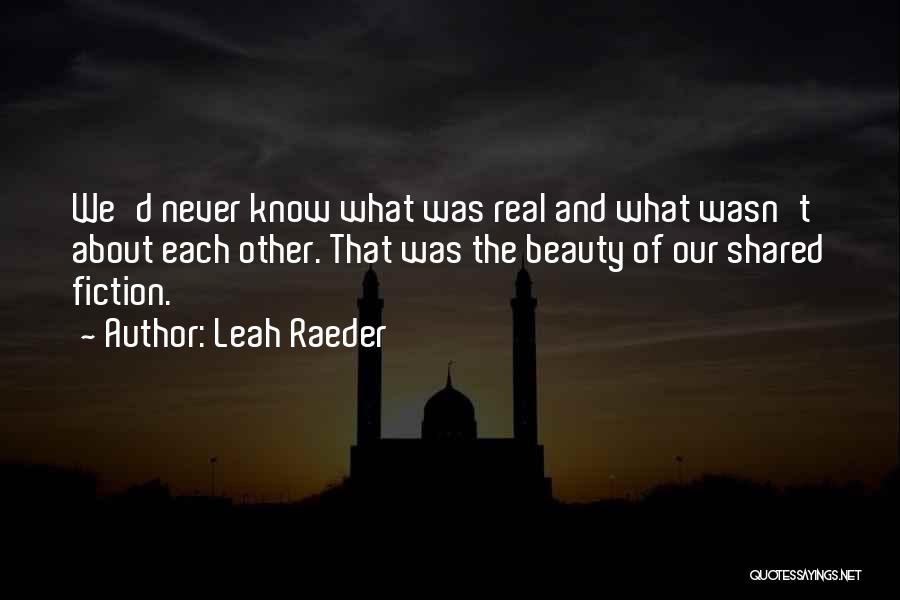 Leah Raeder Quotes: We'd Never Know What Was Real And What Wasn't About Each Other. That Was The Beauty Of Our Shared Fiction.