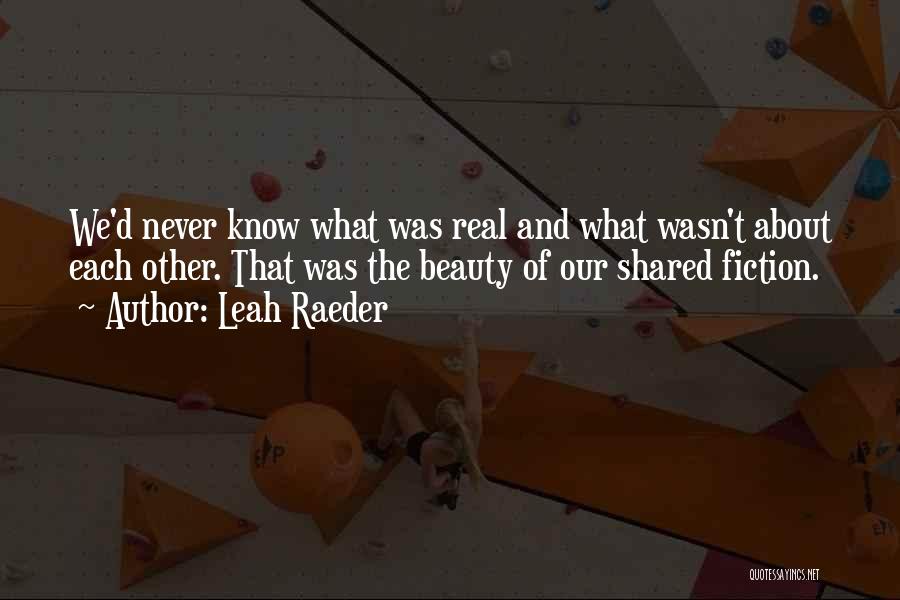 Leah Raeder Quotes: We'd Never Know What Was Real And What Wasn't About Each Other. That Was The Beauty Of Our Shared Fiction.