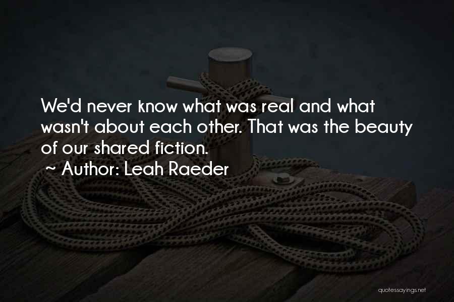 Leah Raeder Quotes: We'd Never Know What Was Real And What Wasn't About Each Other. That Was The Beauty Of Our Shared Fiction.