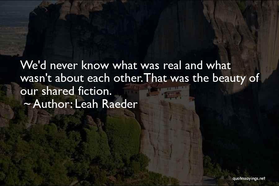 Leah Raeder Quotes: We'd Never Know What Was Real And What Wasn't About Each Other. That Was The Beauty Of Our Shared Fiction.