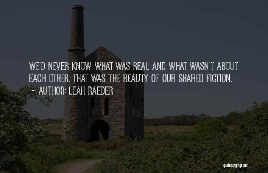 Leah Raeder Quotes: We'd Never Know What Was Real And What Wasn't About Each Other. That Was The Beauty Of Our Shared Fiction.