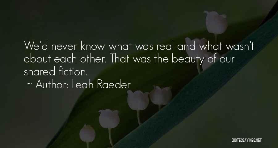 Leah Raeder Quotes: We'd Never Know What Was Real And What Wasn't About Each Other. That Was The Beauty Of Our Shared Fiction.