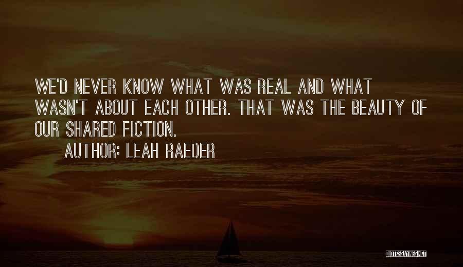 Leah Raeder Quotes: We'd Never Know What Was Real And What Wasn't About Each Other. That Was The Beauty Of Our Shared Fiction.