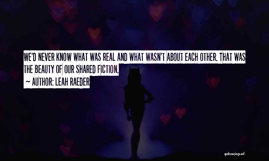 Leah Raeder Quotes: We'd Never Know What Was Real And What Wasn't About Each Other. That Was The Beauty Of Our Shared Fiction.