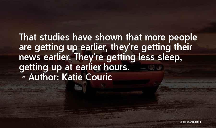 Katie Couric Quotes: That Studies Have Shown That More People Are Getting Up Earlier, They're Getting Their News Earlier. They're Getting Less Sleep,