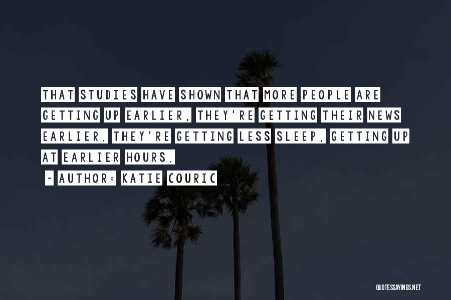 Katie Couric Quotes: That Studies Have Shown That More People Are Getting Up Earlier, They're Getting Their News Earlier. They're Getting Less Sleep,