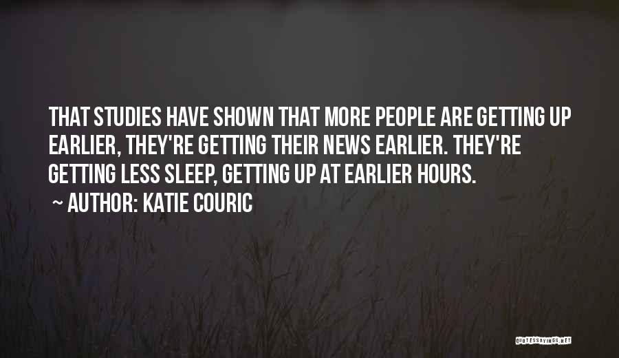 Katie Couric Quotes: That Studies Have Shown That More People Are Getting Up Earlier, They're Getting Their News Earlier. They're Getting Less Sleep,