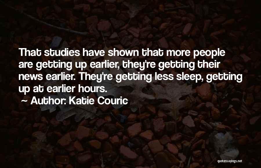 Katie Couric Quotes: That Studies Have Shown That More People Are Getting Up Earlier, They're Getting Their News Earlier. They're Getting Less Sleep,