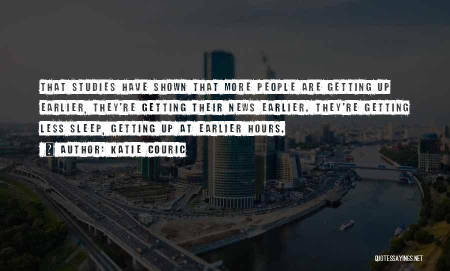 Katie Couric Quotes: That Studies Have Shown That More People Are Getting Up Earlier, They're Getting Their News Earlier. They're Getting Less Sleep,
